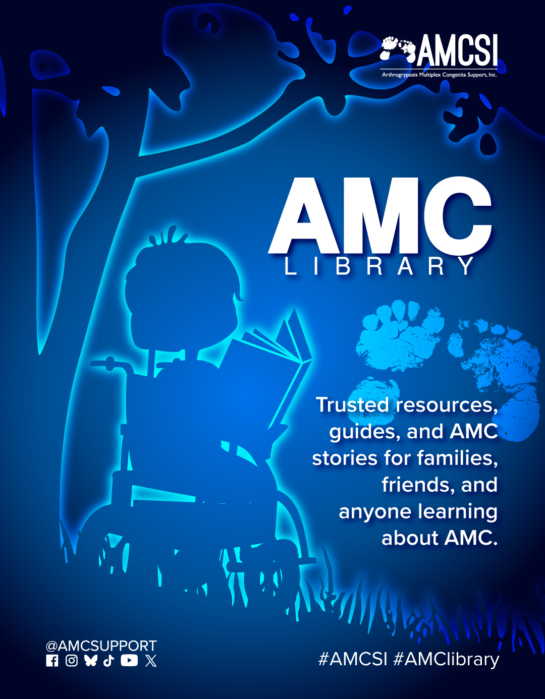 The AMCSI logo is white & small in the upper right corner. The background has a ghosted outlined silhouette image of a child in a powered wheelchair reading a book under a tree that is in a blue to dark blue circular gradient taken from the AMC Library logo design, and ghosted in light cyan fade & the background behind him has the same circular gradient that is slightly adjacent to his. Under the tree is the remaining portion of the AMC Library logo in white & under that it says “Trusted resources, guides, and AMC stories for families, friends, and anyone learning about AMC” in white with the AMCSI footprint ghosted slightly behind the upper portion of the text. At the bottom left, the logos of Facebook, Instagram, BlueSky, TikTok, YouTube, and X, with the text "@AMCSUPPORT" written above them. The hashtags “#AMCSI & #AMC”library are on the bottom right, both in white.